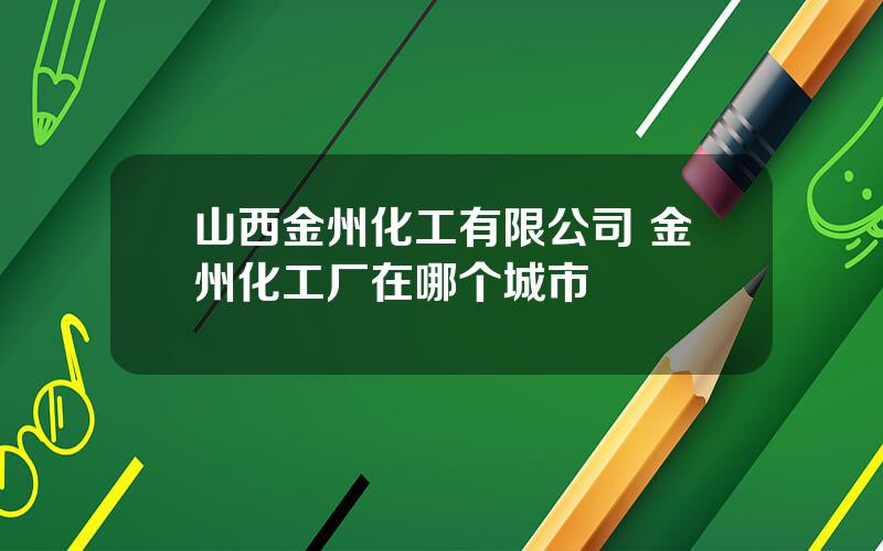 山西金州化工有限公司 金州化工厂在哪个城市